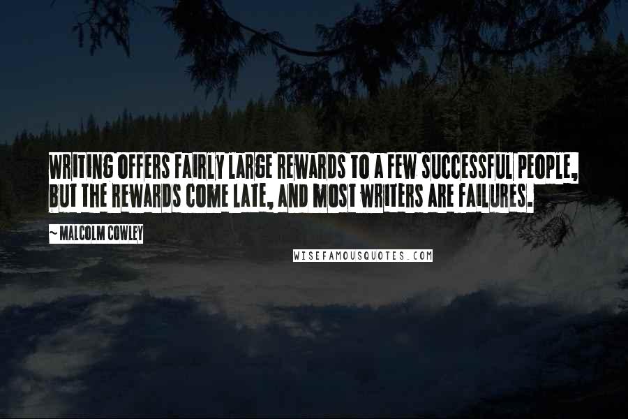 Malcolm Cowley Quotes: Writing offers fairly large rewards to a few successful people, but the rewards come late, and most writers are failures.