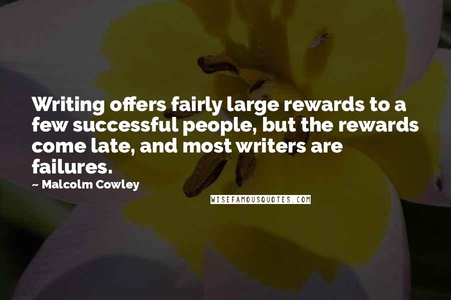 Malcolm Cowley Quotes: Writing offers fairly large rewards to a few successful people, but the rewards come late, and most writers are failures.