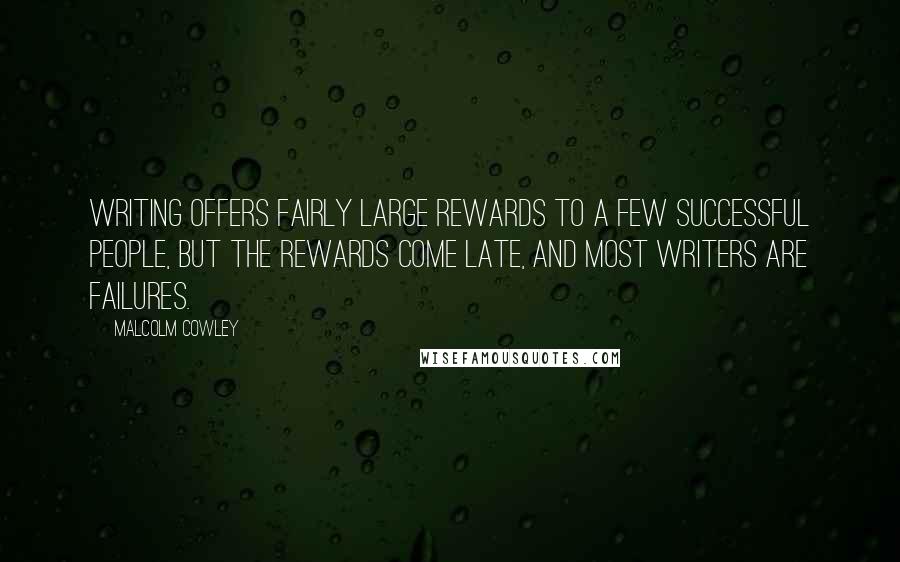 Malcolm Cowley Quotes: Writing offers fairly large rewards to a few successful people, but the rewards come late, and most writers are failures.