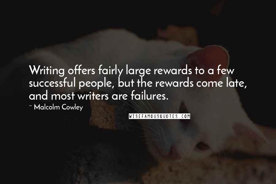 Malcolm Cowley Quotes: Writing offers fairly large rewards to a few successful people, but the rewards come late, and most writers are failures.