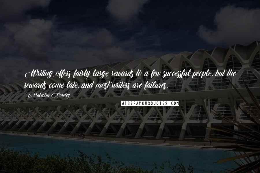 Malcolm Cowley Quotes: Writing offers fairly large rewards to a few successful people, but the rewards come late, and most writers are failures.