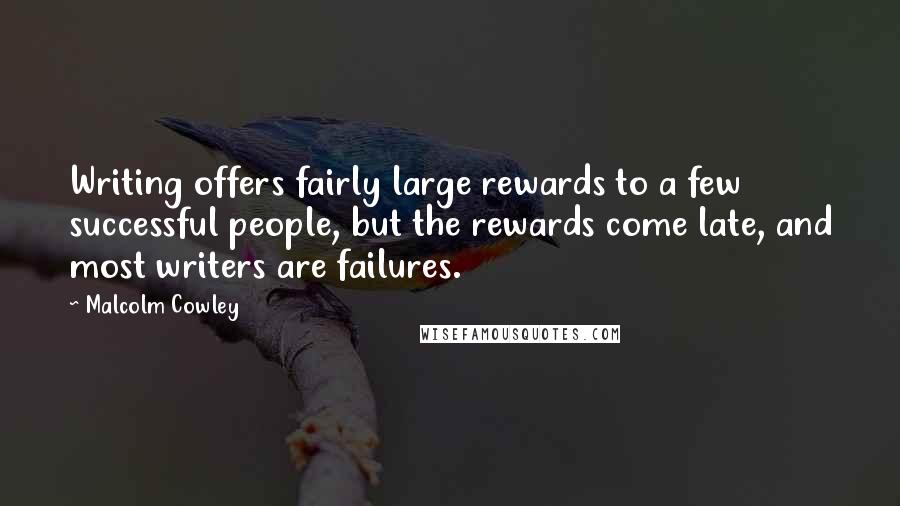 Malcolm Cowley Quotes: Writing offers fairly large rewards to a few successful people, but the rewards come late, and most writers are failures.