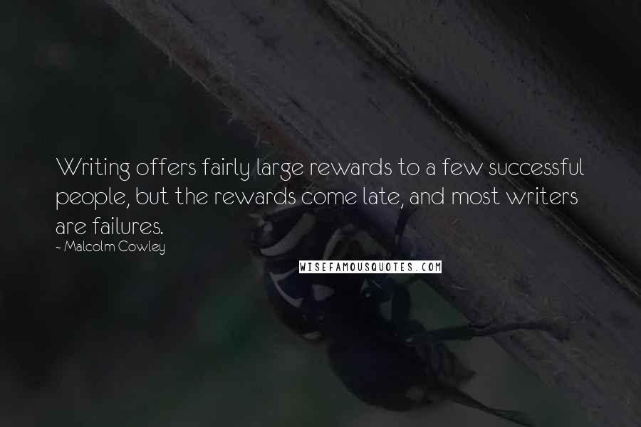 Malcolm Cowley Quotes: Writing offers fairly large rewards to a few successful people, but the rewards come late, and most writers are failures.