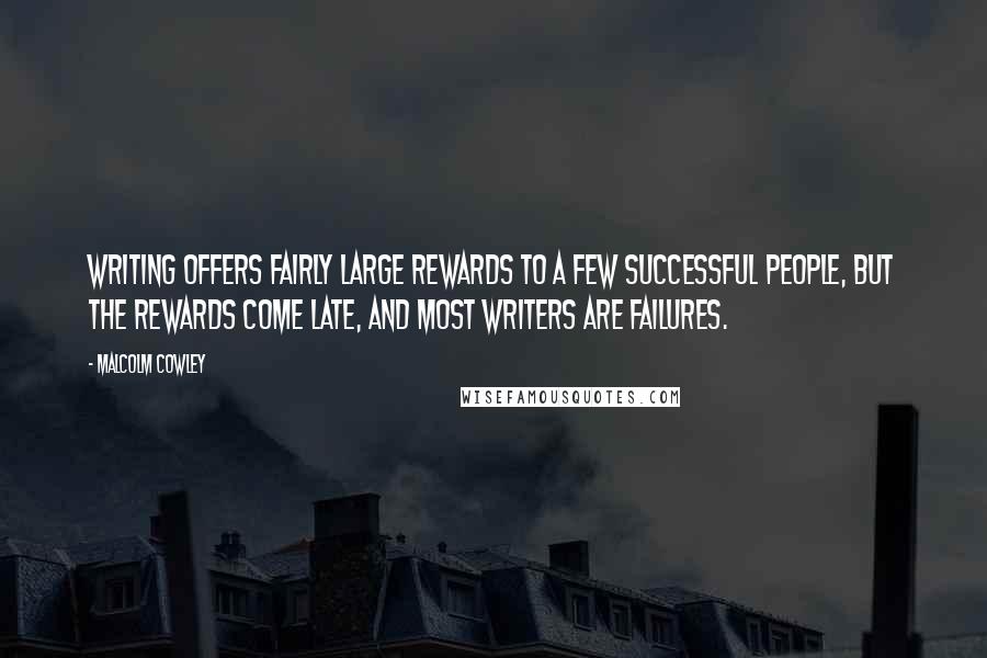 Malcolm Cowley Quotes: Writing offers fairly large rewards to a few successful people, but the rewards come late, and most writers are failures.