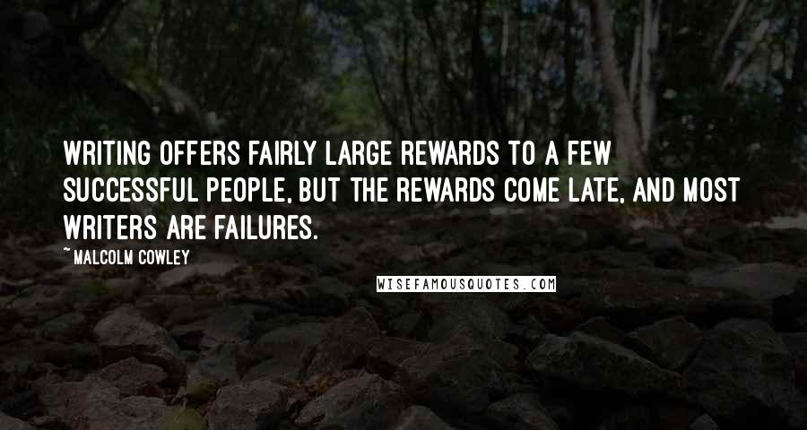 Malcolm Cowley Quotes: Writing offers fairly large rewards to a few successful people, but the rewards come late, and most writers are failures.