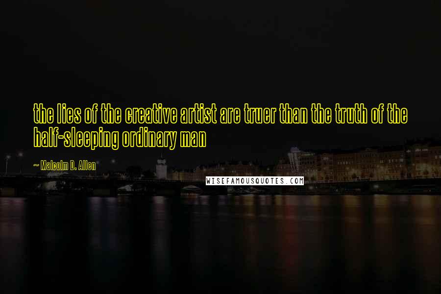 Malcolm D. Allen Quotes: the lies of the creative artist are truer than the truth of the half-sleeping ordinary man