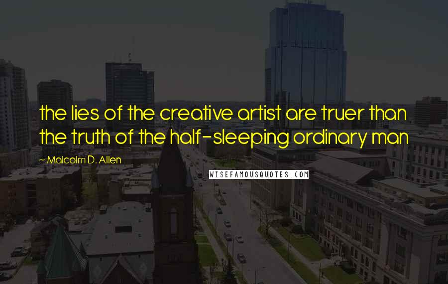 Malcolm D. Allen Quotes: the lies of the creative artist are truer than the truth of the half-sleeping ordinary man