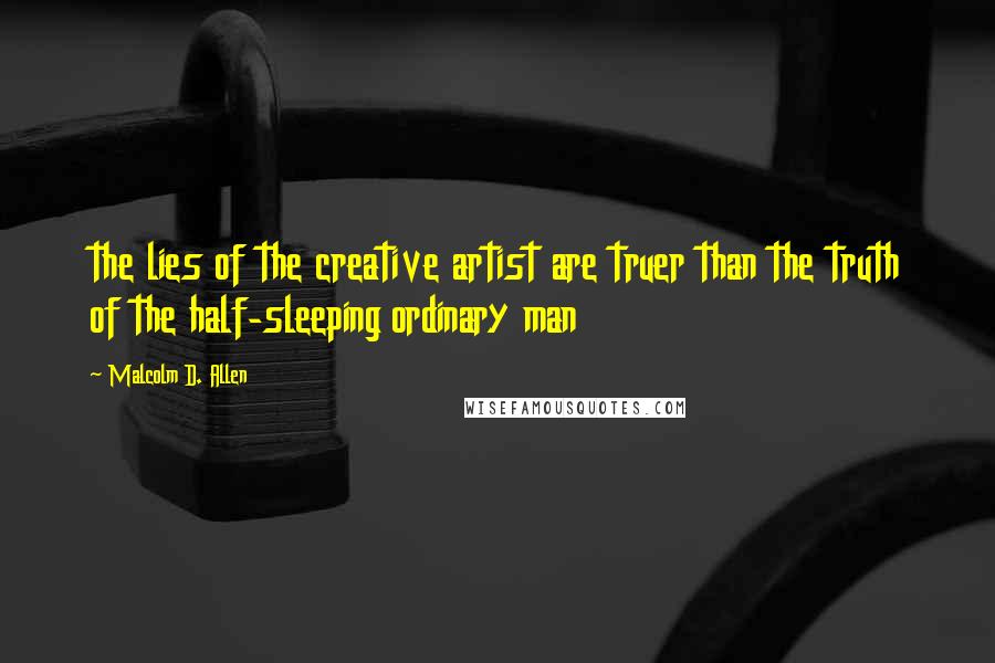 Malcolm D. Allen Quotes: the lies of the creative artist are truer than the truth of the half-sleeping ordinary man