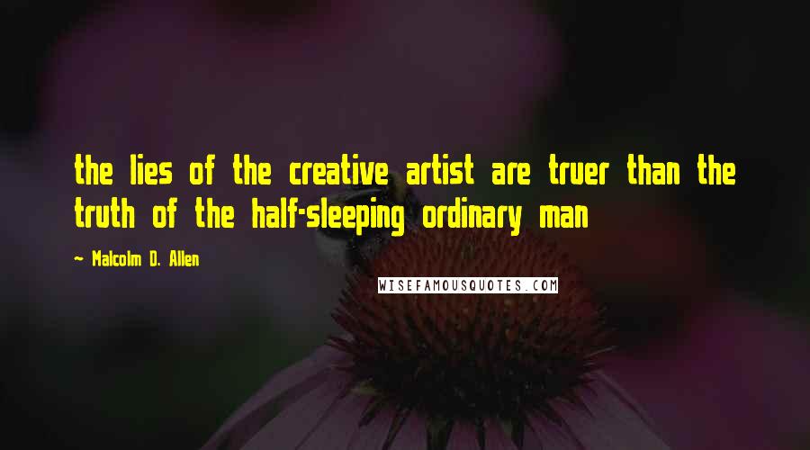 Malcolm D. Allen Quotes: the lies of the creative artist are truer than the truth of the half-sleeping ordinary man