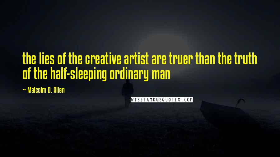 Malcolm D. Allen Quotes: the lies of the creative artist are truer than the truth of the half-sleeping ordinary man