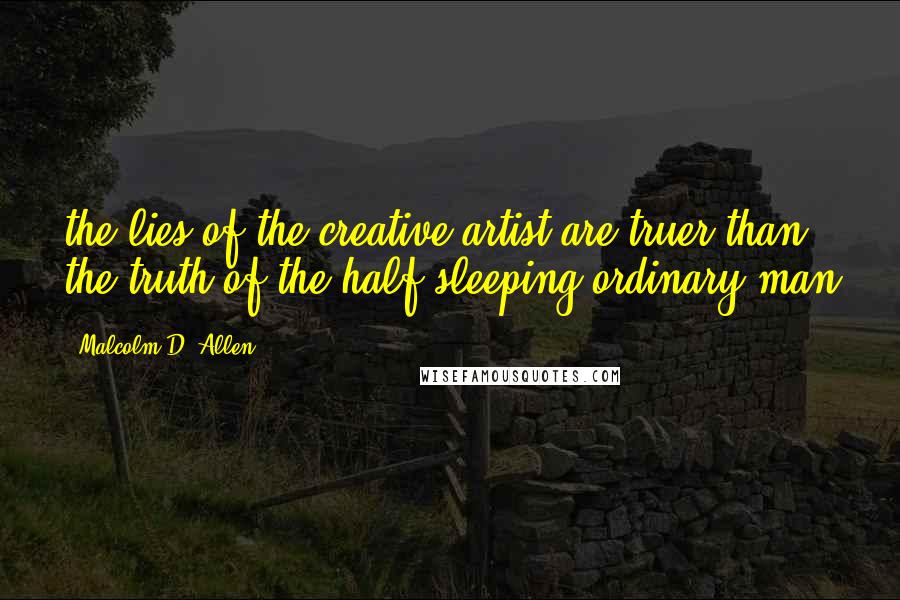 Malcolm D. Allen Quotes: the lies of the creative artist are truer than the truth of the half-sleeping ordinary man