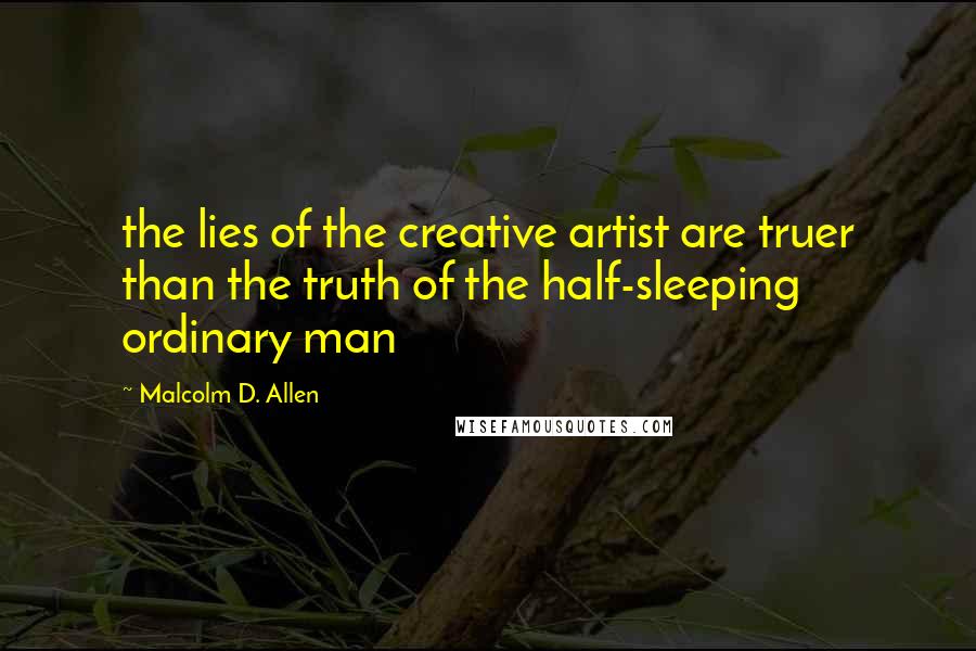 Malcolm D. Allen Quotes: the lies of the creative artist are truer than the truth of the half-sleeping ordinary man