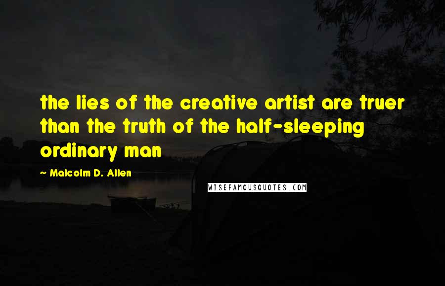 Malcolm D. Allen Quotes: the lies of the creative artist are truer than the truth of the half-sleeping ordinary man