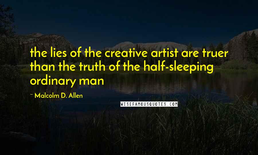 Malcolm D. Allen Quotes: the lies of the creative artist are truer than the truth of the half-sleeping ordinary man