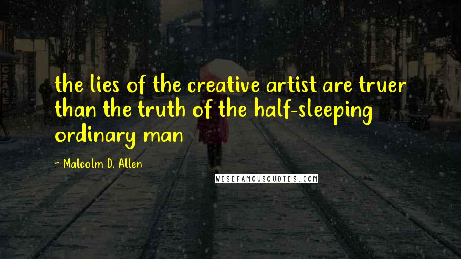 Malcolm D. Allen Quotes: the lies of the creative artist are truer than the truth of the half-sleeping ordinary man