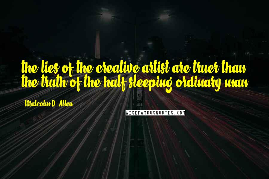 Malcolm D. Allen Quotes: the lies of the creative artist are truer than the truth of the half-sleeping ordinary man