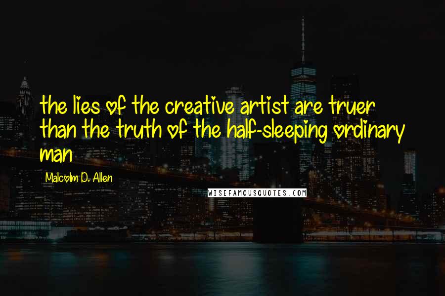 Malcolm D. Allen Quotes: the lies of the creative artist are truer than the truth of the half-sleeping ordinary man