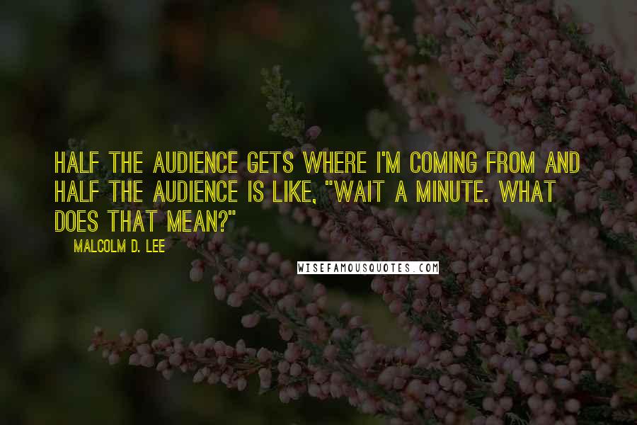 Malcolm D. Lee Quotes: Half the audience gets where I'm coming from and half the audience is like, "Wait a minute. What does that mean?"