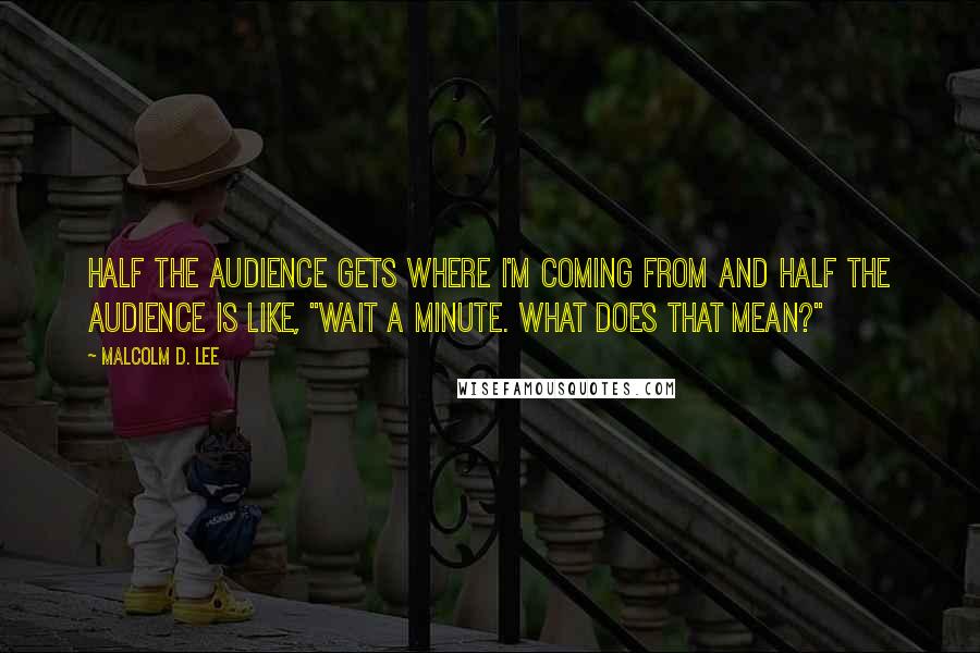 Malcolm D. Lee Quotes: Half the audience gets where I'm coming from and half the audience is like, "Wait a minute. What does that mean?"