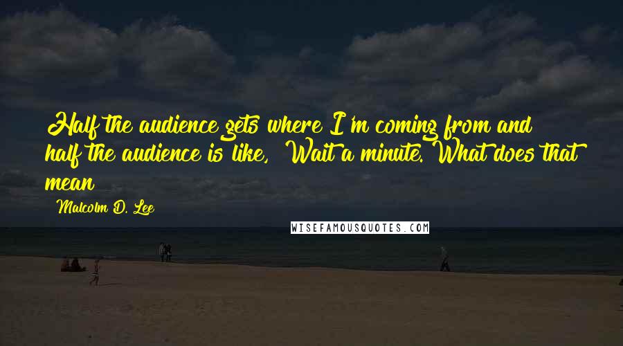 Malcolm D. Lee Quotes: Half the audience gets where I'm coming from and half the audience is like, "Wait a minute. What does that mean?"