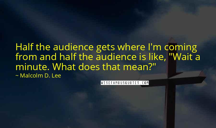 Malcolm D. Lee Quotes: Half the audience gets where I'm coming from and half the audience is like, "Wait a minute. What does that mean?"