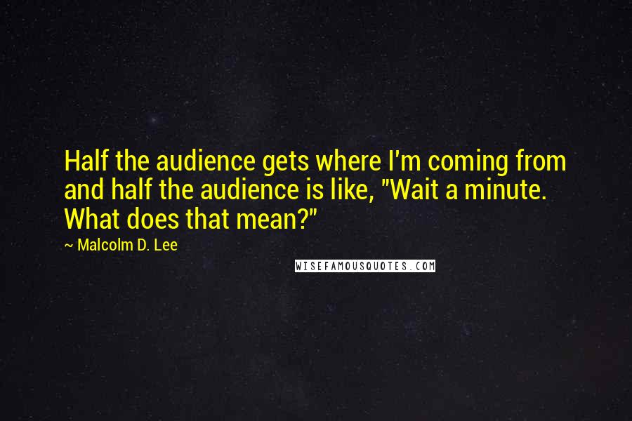 Malcolm D. Lee Quotes: Half the audience gets where I'm coming from and half the audience is like, "Wait a minute. What does that mean?"