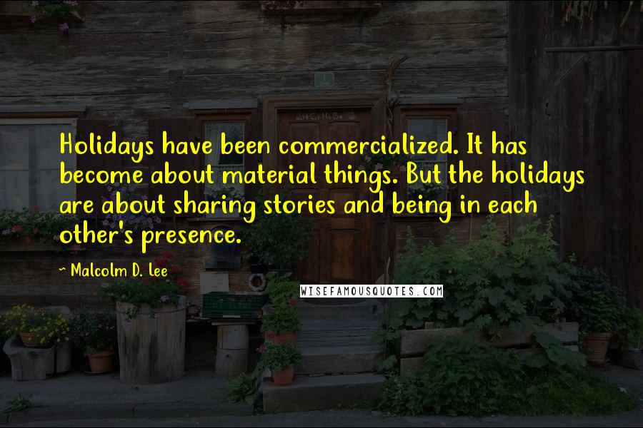 Malcolm D. Lee Quotes: Holidays have been commercialized. It has become about material things. But the holidays are about sharing stories and being in each other's presence.