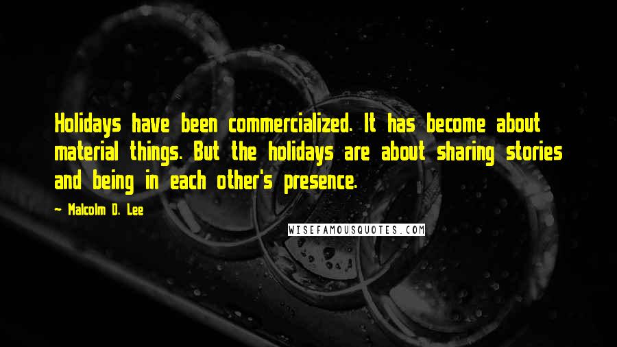 Malcolm D. Lee Quotes: Holidays have been commercialized. It has become about material things. But the holidays are about sharing stories and being in each other's presence.