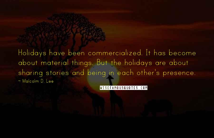 Malcolm D. Lee Quotes: Holidays have been commercialized. It has become about material things. But the holidays are about sharing stories and being in each other's presence.