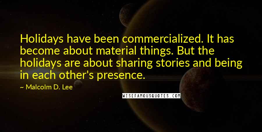 Malcolm D. Lee Quotes: Holidays have been commercialized. It has become about material things. But the holidays are about sharing stories and being in each other's presence.