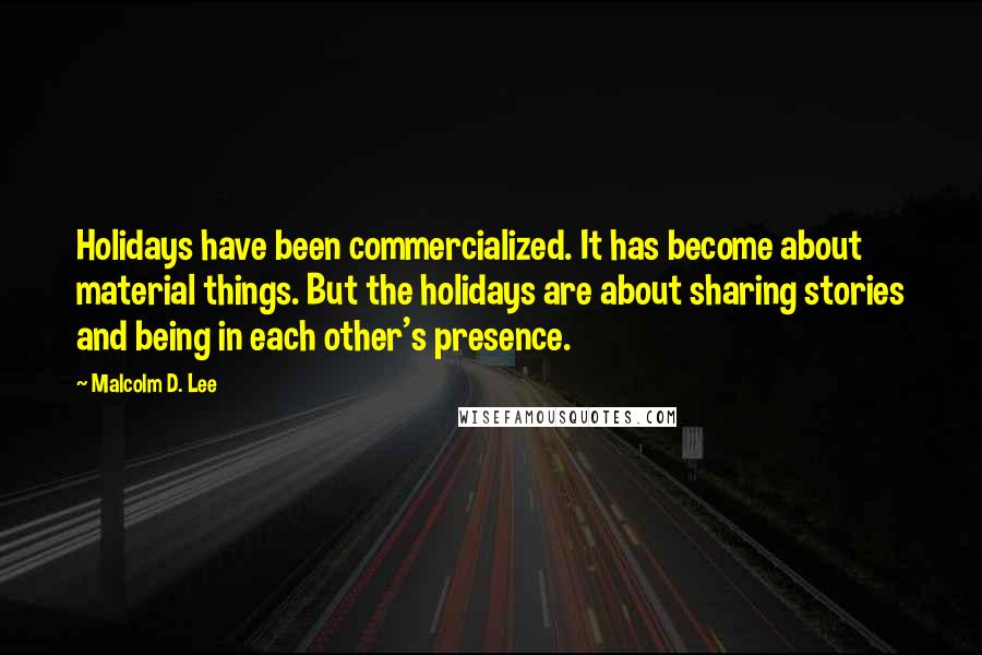 Malcolm D. Lee Quotes: Holidays have been commercialized. It has become about material things. But the holidays are about sharing stories and being in each other's presence.