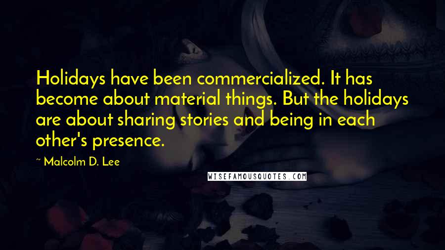 Malcolm D. Lee Quotes: Holidays have been commercialized. It has become about material things. But the holidays are about sharing stories and being in each other's presence.