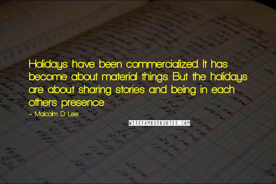 Malcolm D. Lee Quotes: Holidays have been commercialized. It has become about material things. But the holidays are about sharing stories and being in each other's presence.