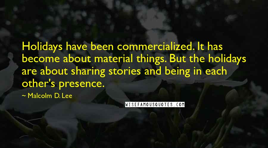 Malcolm D. Lee Quotes: Holidays have been commercialized. It has become about material things. But the holidays are about sharing stories and being in each other's presence.