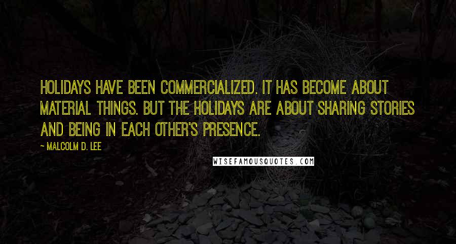 Malcolm D. Lee Quotes: Holidays have been commercialized. It has become about material things. But the holidays are about sharing stories and being in each other's presence.