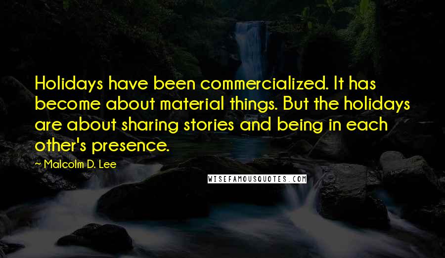 Malcolm D. Lee Quotes: Holidays have been commercialized. It has become about material things. But the holidays are about sharing stories and being in each other's presence.