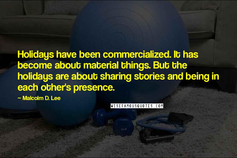 Malcolm D. Lee Quotes: Holidays have been commercialized. It has become about material things. But the holidays are about sharing stories and being in each other's presence.