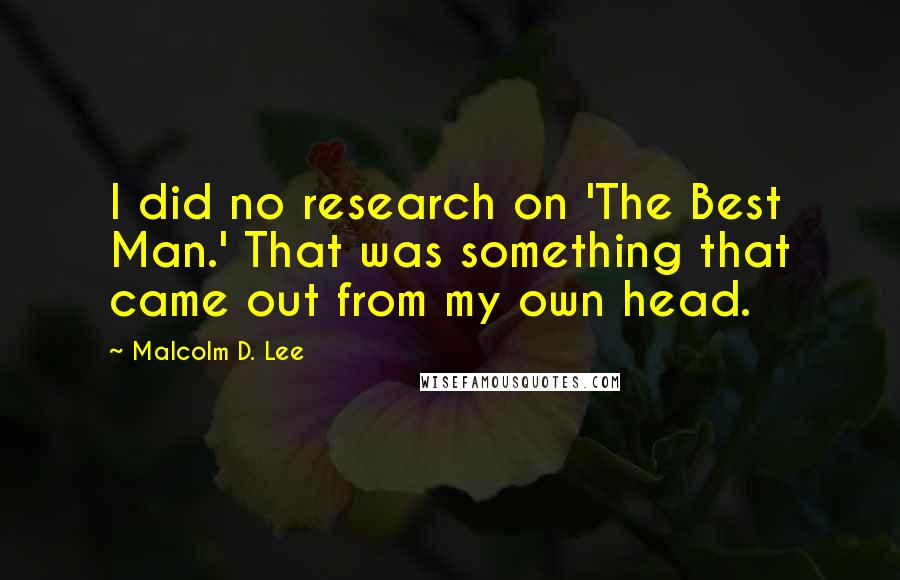 Malcolm D. Lee Quotes: I did no research on 'The Best Man.' That was something that came out from my own head.