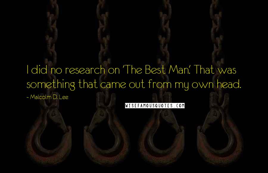 Malcolm D. Lee Quotes: I did no research on 'The Best Man.' That was something that came out from my own head.