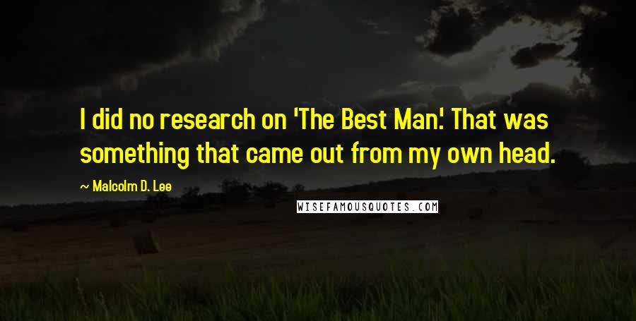 Malcolm D. Lee Quotes: I did no research on 'The Best Man.' That was something that came out from my own head.