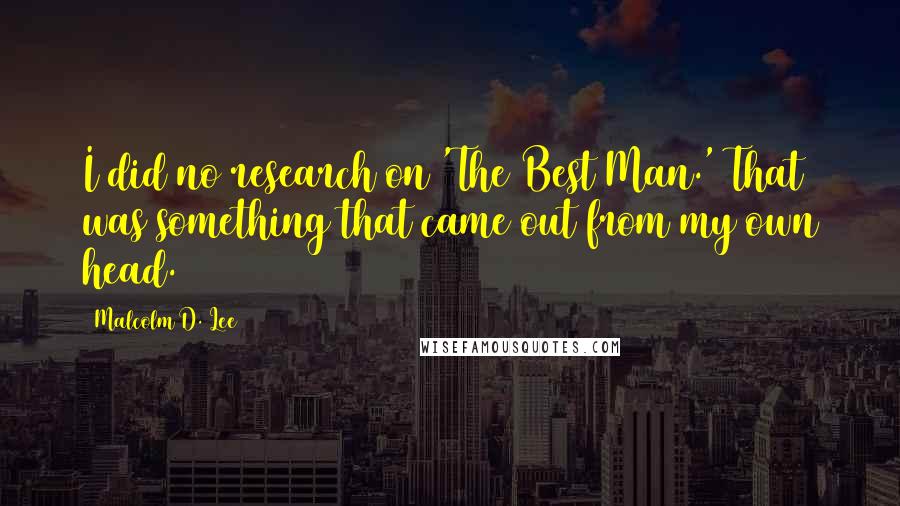 Malcolm D. Lee Quotes: I did no research on 'The Best Man.' That was something that came out from my own head.