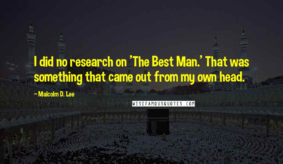Malcolm D. Lee Quotes: I did no research on 'The Best Man.' That was something that came out from my own head.
