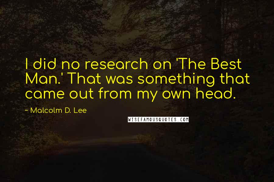 Malcolm D. Lee Quotes: I did no research on 'The Best Man.' That was something that came out from my own head.