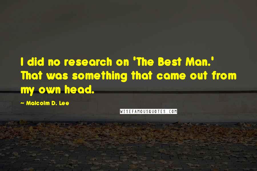 Malcolm D. Lee Quotes: I did no research on 'The Best Man.' That was something that came out from my own head.