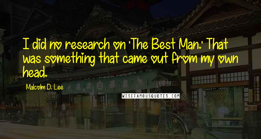 Malcolm D. Lee Quotes: I did no research on 'The Best Man.' That was something that came out from my own head.