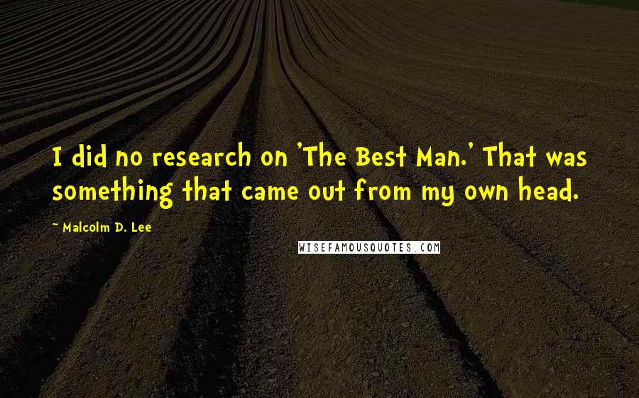 Malcolm D. Lee Quotes: I did no research on 'The Best Man.' That was something that came out from my own head.