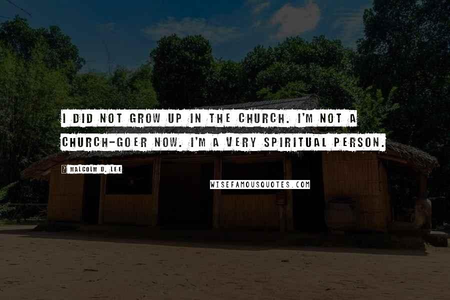 Malcolm D. Lee Quotes: I did not grow up in the church. I'm not a church-goer now. I'm a very spiritual person.