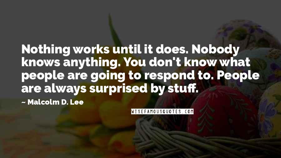 Malcolm D. Lee Quotes: Nothing works until it does. Nobody knows anything. You don't know what people are going to respond to. People are always surprised by stuff.