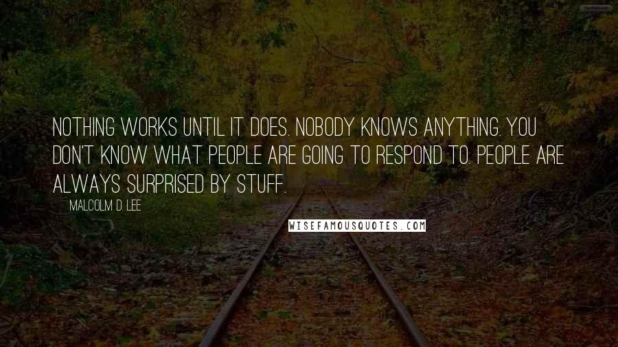 Malcolm D. Lee Quotes: Nothing works until it does. Nobody knows anything. You don't know what people are going to respond to. People are always surprised by stuff.