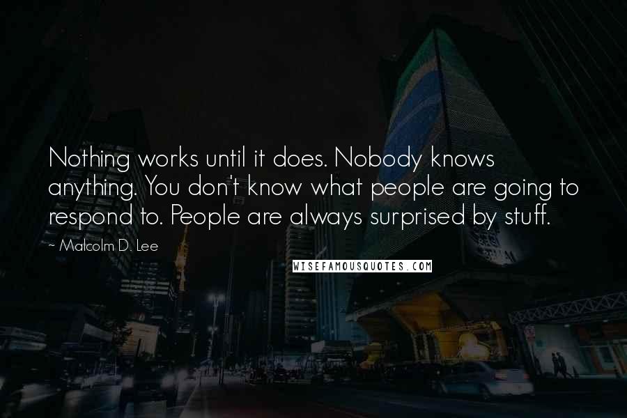 Malcolm D. Lee Quotes: Nothing works until it does. Nobody knows anything. You don't know what people are going to respond to. People are always surprised by stuff.